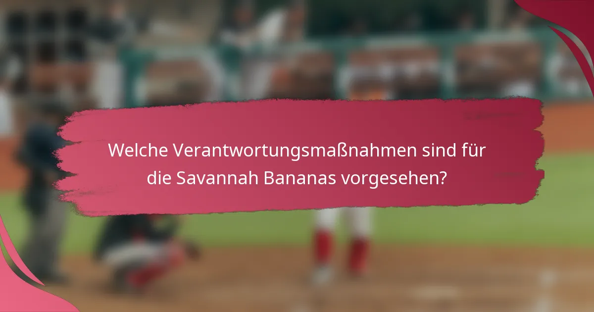 Welche Verantwortungsmaßnahmen sind für die Savannah Bananas vorgesehen?